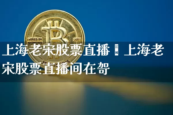 上海老宋股票直播闿上海老宋股票直播间在哿_https://www.erdeww.com_期货_第1张