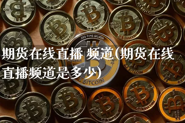 期货在线直播 频道(期货在线直播频道是多少)_https://www.erdeww.com_期货行情_第1张