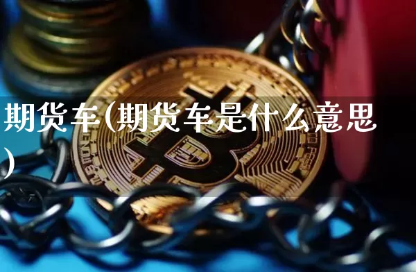 期货车(期货车是什么意思)_https://www.erdeww.com_期货_第1张