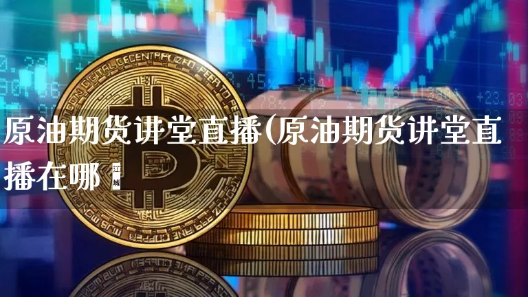 原油期货讲堂直播(原油期货讲堂直播在哪眿_https://www.erdeww.com_期货资讯_第1张