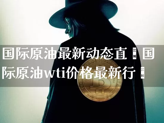国际原油最新动态直撿国际原油wti价格最新行惿_https://www.erdeww.com_期货行情_第1张