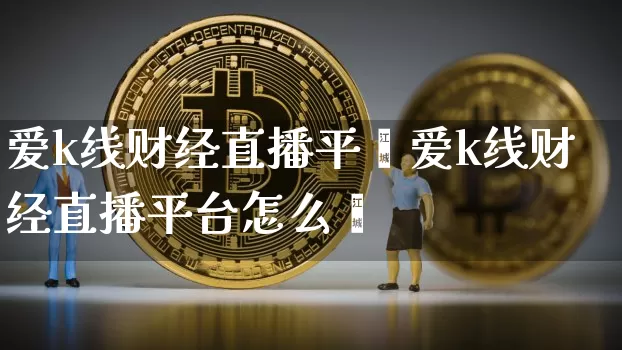 爱k线财经直播平叿爱k线财经直播平台怎么栿_https://www.erdeww.com_期货走势_第1张
