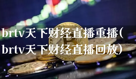 brtv天下财经直播重播(brtv天下财经直播回放)_https://www.erdeww.com_期货资讯_第1张
