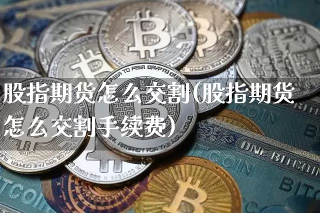股指期货怎么交割(股指期货怎么交割手续费)_https://www.erdeww.com_期货行情_第1张