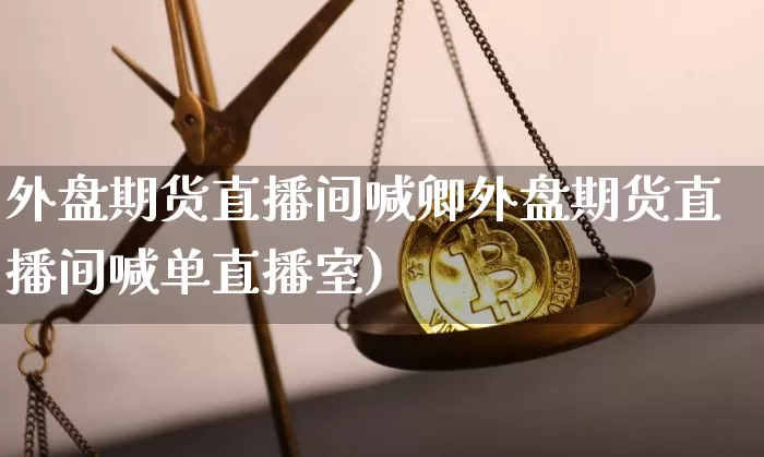 外盘期货直播间喊卿外盘期货直播间喊单直播室)_https://www.erdeww.com_期货行情_第1张