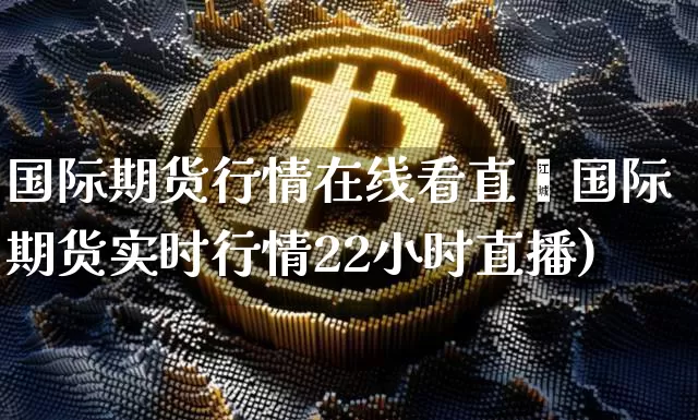 国际期货行情在线看直撿国际期货实时行情22小时直播)_https://www.erdeww.com_期货_第1张