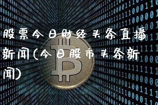 股票今日财经头条直播新闻(今日股市头条新闻)_https://www.erdeww.com_期货走势_第1张