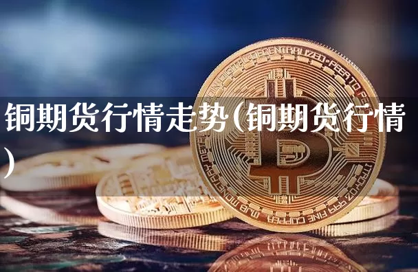 铜期货行情走势(铜期货行情)_https://www.erdeww.com_期货行情_第1张