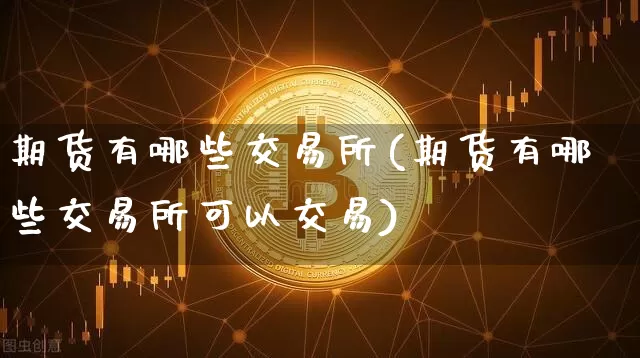 期货有哪些交易所(期货有哪些交易所可以交易)_https://www.erdeww.com_期货行情_第1张