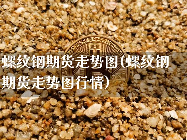 螺纹钢期货走势图(螺纹钢期货走势图行情)_https://www.erdeww.com_期货行情_第1张