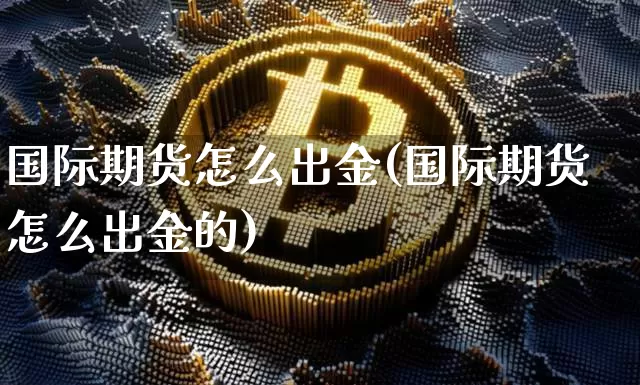 国际期货怎么出金(国际期货怎么出金的)_https://www.erdeww.com_期货知识_第1张