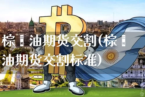 棕榈油期货交割(棕榈油期货交割标准)_https://www.erdeww.com_期货_第1张