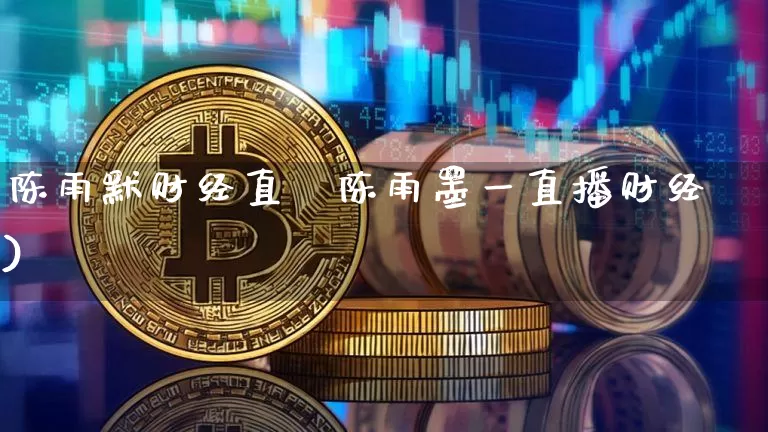 陈雨默财经直撿陈雨墨一直播财经)_https://www.erdeww.com_期货知识_第1张