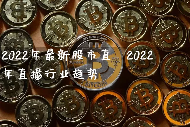2022年最新股市直撿2022年直播行业趋势_https://www.erdeww.com_期货行情_第1张