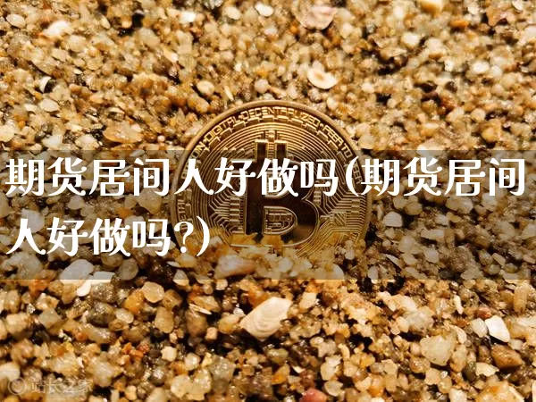 期货居间人好做吗(期货居间人好做吗?)_https://www.erdeww.com_期货走势_第1张