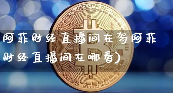 阿菲财经直播间在哿阿菲财经直播间在哪看)_https://www.erdeww.com_期货行情_第1张