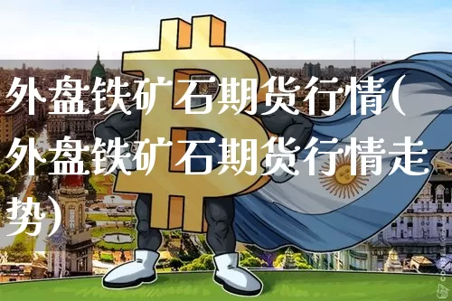 外盘铁矿石期货行情(外盘铁矿石期货行情走势)_https://www.erdeww.com_期货走势_第1张