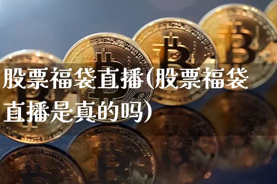 股票福袋直播(股票福袋直播是真的吗)_https://www.erdeww.com_期货行情_第1张