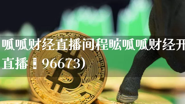 呱呱财经直播间程昿呱呱财经开直播闿96673)_https://www.erdeww.com_期货知识_第1张