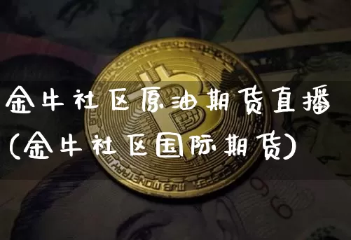 金牛社区原油期货直播(金牛社区国际期货)_https://www.erdeww.com_期货资讯_第1张