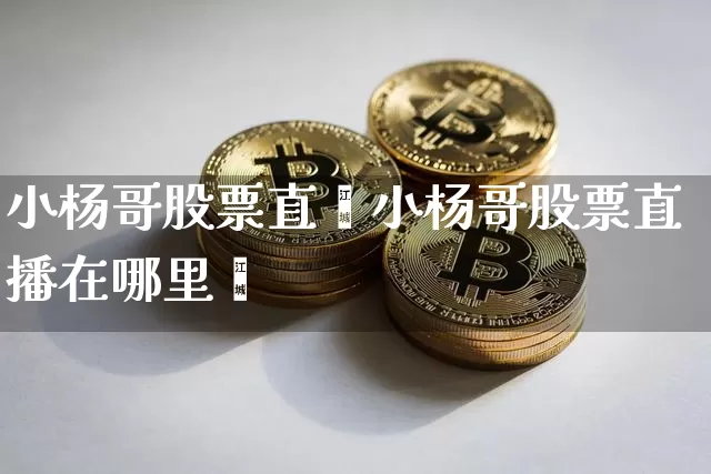 小杨哥股票直撿小杨哥股票直播在哪里眿_https://www.erdeww.com_期货走势_第1张
