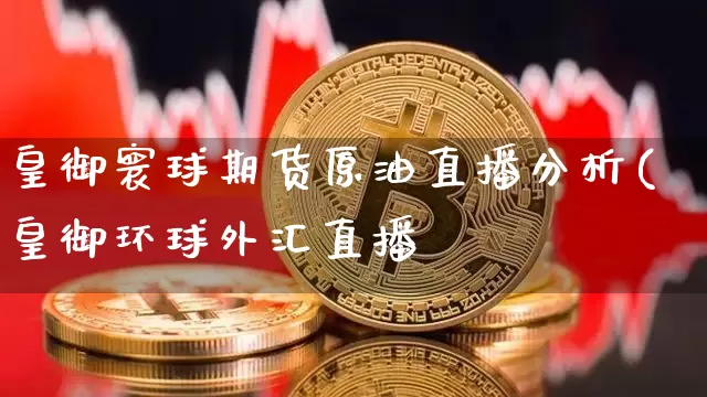 皇御寰球期货原油直播分析(皇御环球外汇直播闿_https://www.erdeww.com_期货行情_第1张
