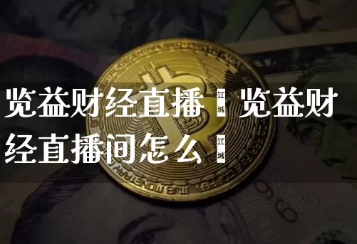 览益财经直播闿览益财经直播间怎么迿_https://www.erdeww.com_期货行情_第1张