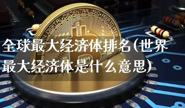 全球最大经济体排名(世界最大经济体是什么意思)_https://www.erdeww.com_期货行情_第1张
