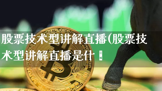 股票技术型讲解直播(股票技术型讲解直播是什乿_https://www.erdeww.com_期货知识_第1张
