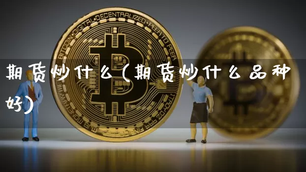 期货炒什么(期货炒什么品种好)_https://www.erdeww.com_期货行情_第1张