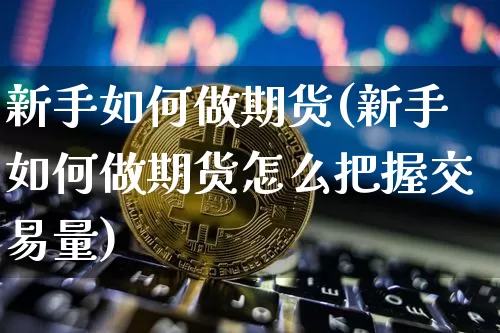新手如何做期货(新手如何做期货怎么把握交易量)_https://www.erdeww.com_期货行情_第1张