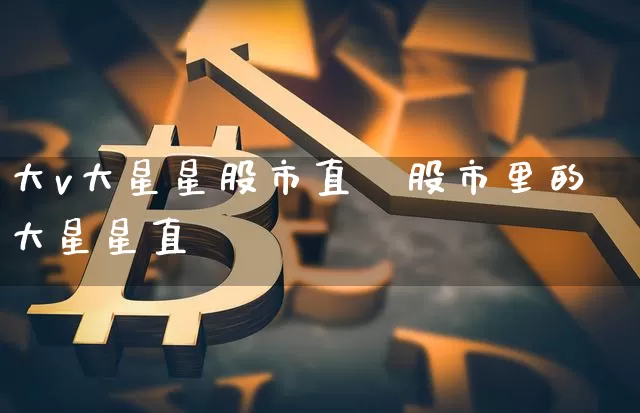 大v大星星股市直撿股市里的大星星直撿_https://www.erdeww.com_期货资讯_第1张