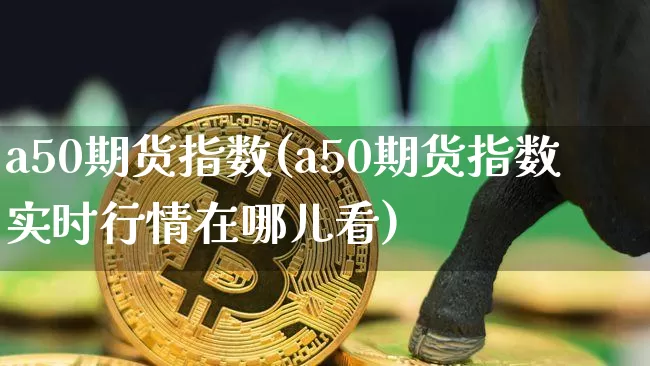 a50期货指数(a50期货指数实时行情在哪儿看)_https://www.erdeww.com_期货知识_第1张