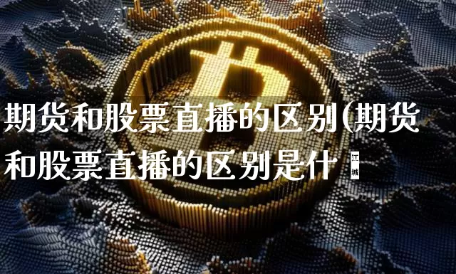 期货和股票直播的区别(期货和股票直播的区别是什乿_https://www.erdeww.com_期货资讯_第1张