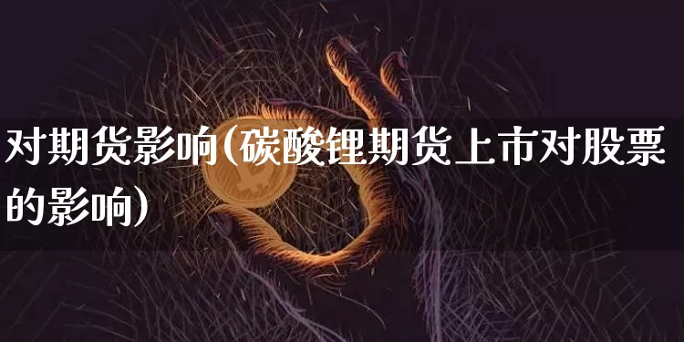 对期货影响(碳酸锂期货上市对股票的影响)_https://www.erdeww.com_期货知识_第1张