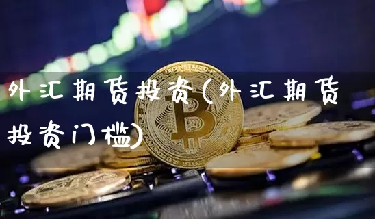 外汇期货投资(外汇期货投资门槛)_https://www.erdeww.com_期货知识_第1张