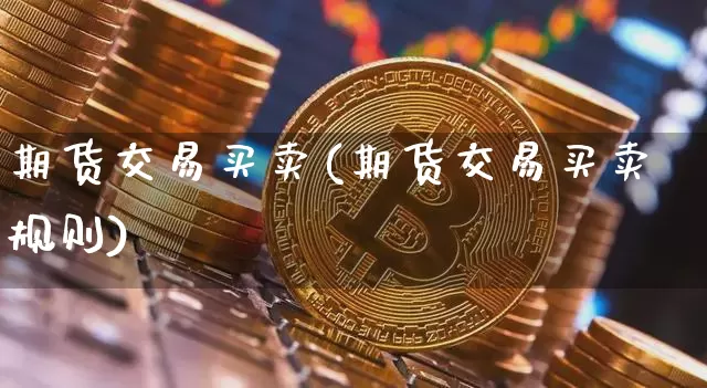 期货交易买卖(期货交易买卖规则)_https://www.erdeww.com_期货资讯_第1张
