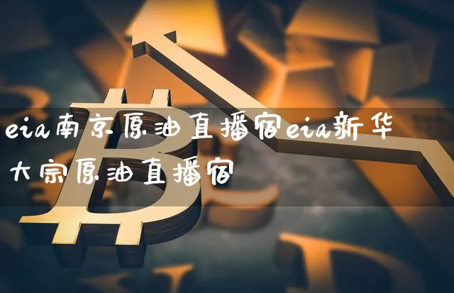 eia南京原油直播宿eia新华大宗原油直播宿_https://www.erdeww.com_期货资讯_第1张