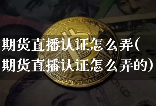 期货直播认证怎么弄(期货直播认证怎么弄的)_https://www.erdeww.com_期货_第1张