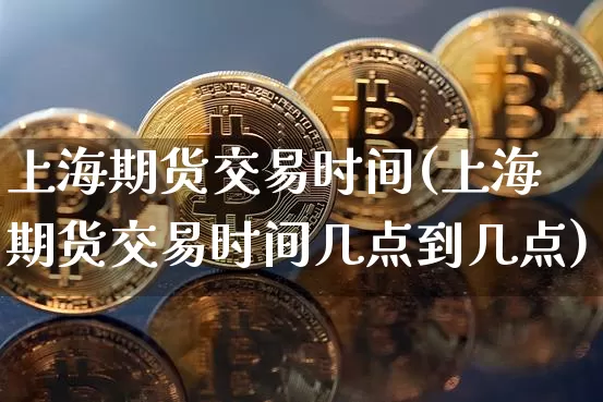 上海期货交易时间(上海期货交易时间几点到几点)_https://www.erdeww.com_期货走势_第1张