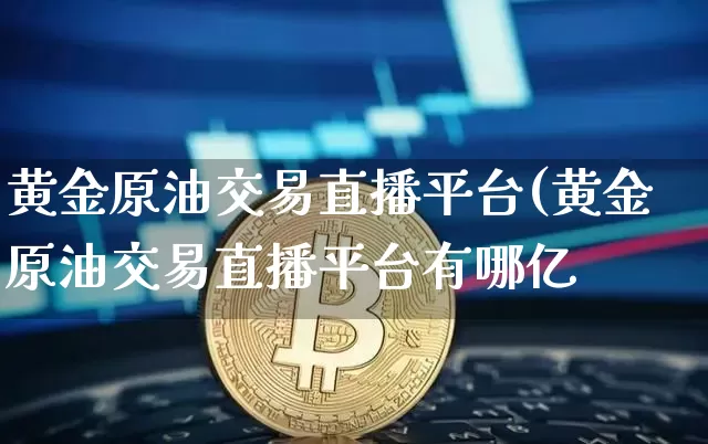 黄金原油交易直播平台(黄金原油交易直播平台有哪亿_https://www.erdeww.com_期货走势_第1张