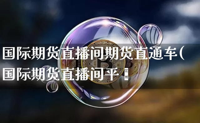 国际期货直播间期货直通车(国际期货直播间平叿_https://www.erdeww.com_期货_第1张