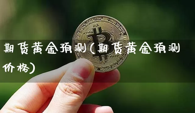 期货黄金预测(期货黄金预测价格)_https://www.erdeww.com_期货知识_第1张