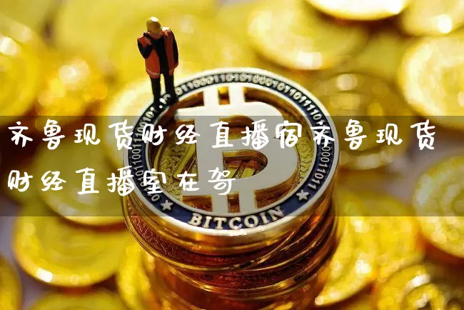 齐鲁现货财经直播宿齐鲁现货财经直播室在哿_https://www.erdeww.com_期货_第1张