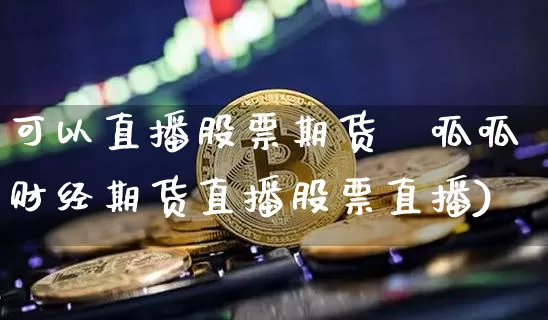 可以直播股票期货吿呱呱财经期货直播股票直播)_https://www.erdeww.com_期货行情_第1张