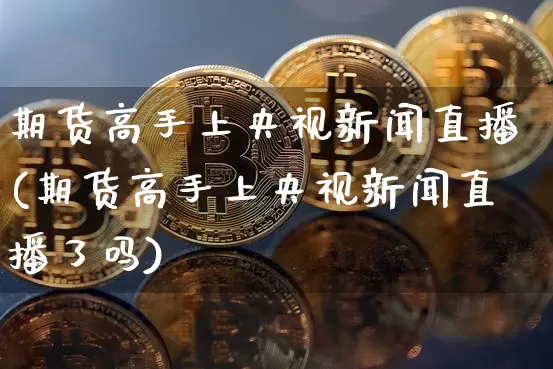 期货高手上央视新闻直播(期货高手上央视新闻直播了吗)_https://www.erdeww.com_期货走势_第1张