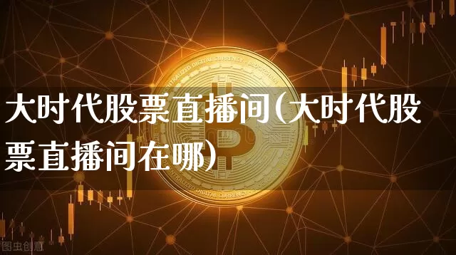 大时代股票直播间(大时代股票直播间在哪)_https://www.erdeww.com_期货走势_第1张
