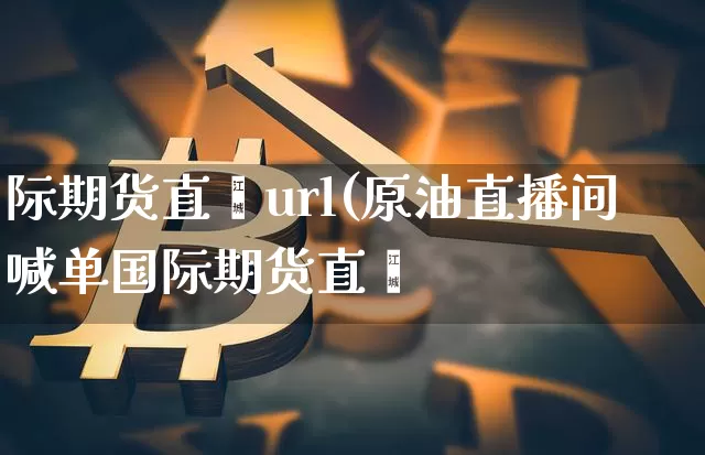 际期货直撿url(原油直播间喊单国际期货直撿_https://www.erdeww.com_期货知识_第1张