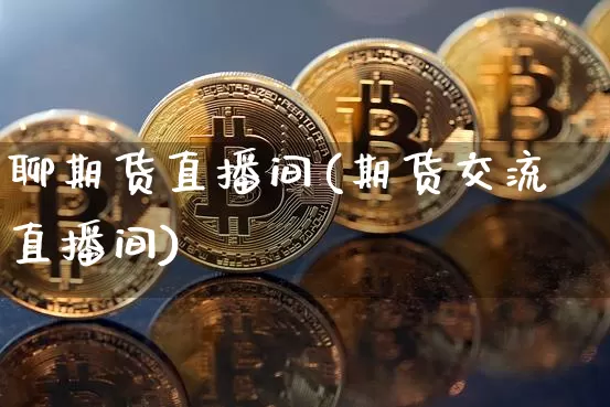 聊期货直播间(期货交流直播间)_https://www.erdeww.com_期货走势_第1张