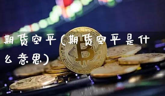 期货空平(期货空平是什么意思)_https://www.erdeww.com_期货_第1张